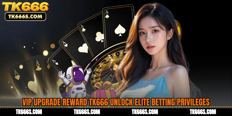VIP Upgrade Reward TK666 Unlock Elite Betting Privileges